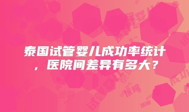 泰国试管婴儿成功率统计，医院间差异有多大？