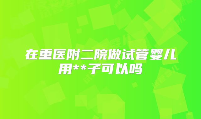 在重医附二院做试管婴儿用**子可以吗