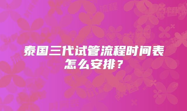 泰国三代试管流程时间表怎么安排?