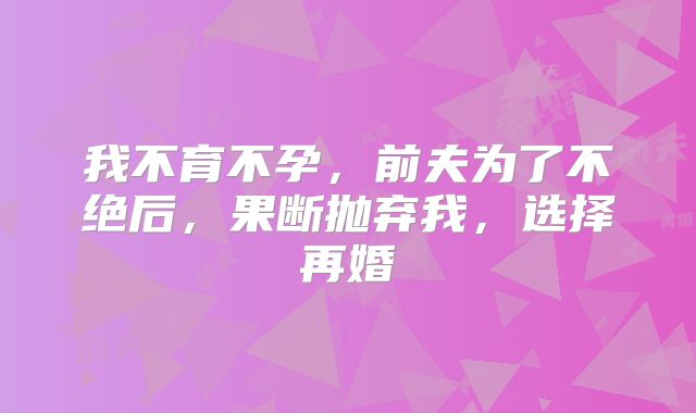 我不育不孕,前夫为了不绝后,果断抛弃我,选择再婚