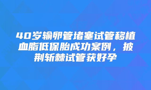 40岁输卵管堵塞试管移植血脂低保胎成功案例，披荆斩棘试管获好孕