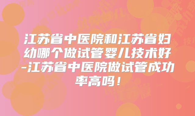 江苏省中医院和江苏省妇幼哪个做试管婴儿技术好-江苏省中医院做试管成功率高吗！