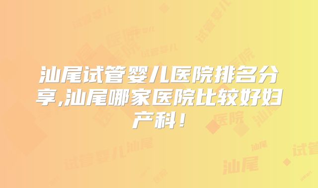 汕尾试管婴儿医院排名分享,汕尾哪家医院比较好妇产科！