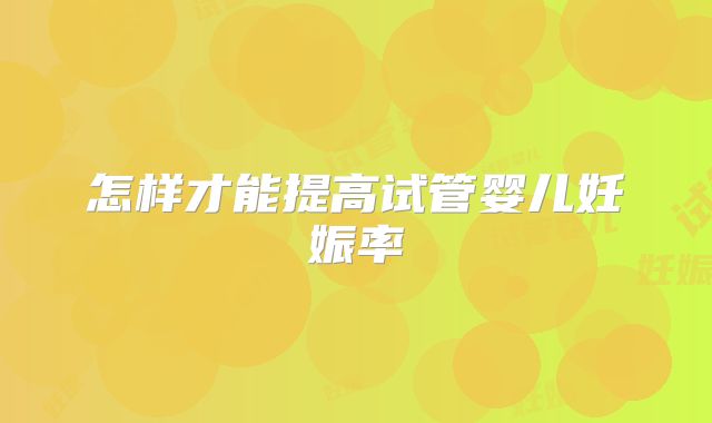 怎样才能提高试管婴儿妊娠率
