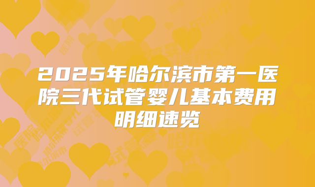 2025年哈尔滨市第一医院三代试管婴儿基本费用明细速览