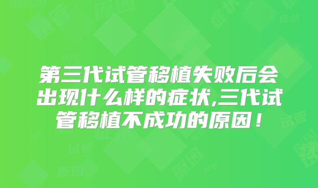 第三代试管移植失败后会出现什么样的症状,三代试管移植不成功的原因！