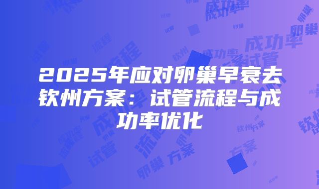 2025年应对卵巢早衰去钦州方案：试管流程与成功率优化