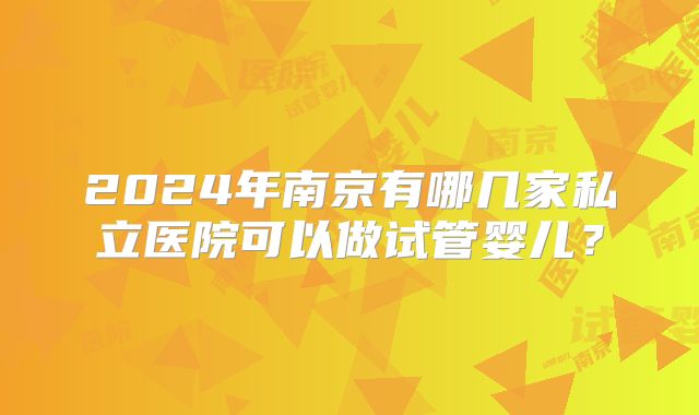 2024年南京有哪几家私立医院可以做试管婴儿？