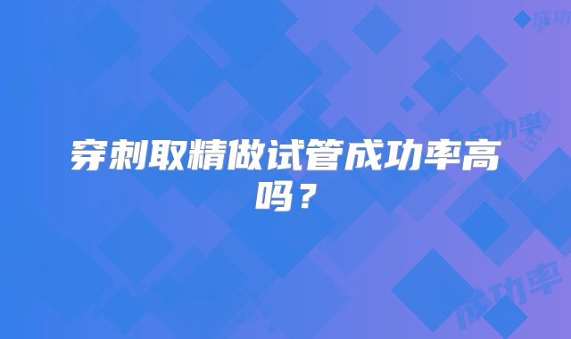 穿刺取精做试管成功率高吗?