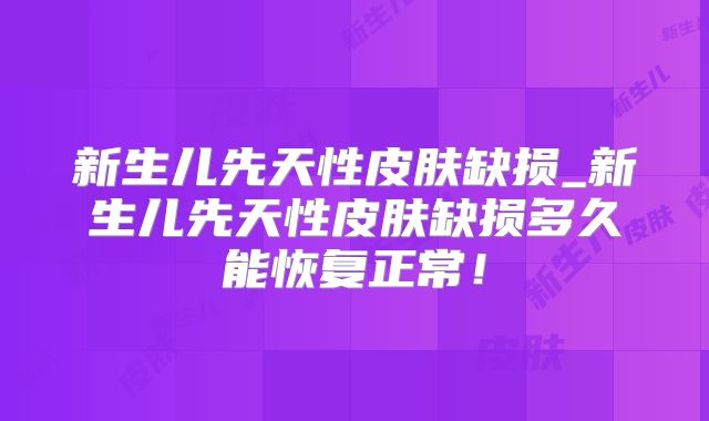 新生儿先天性皮肤缺损_新生儿先天性皮肤缺损多久能恢复正常！