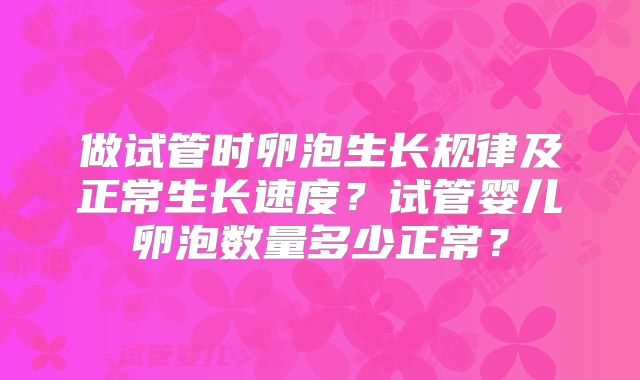 做试管时卵泡生长规律及正常生长速度？试管婴儿卵泡数量多少正常？