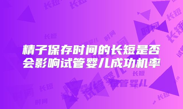 精子保存时间的长短是否会影响试管婴儿成功机率