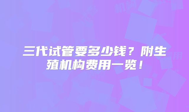 三代试管要多少钱？附生殖机构费用一览！