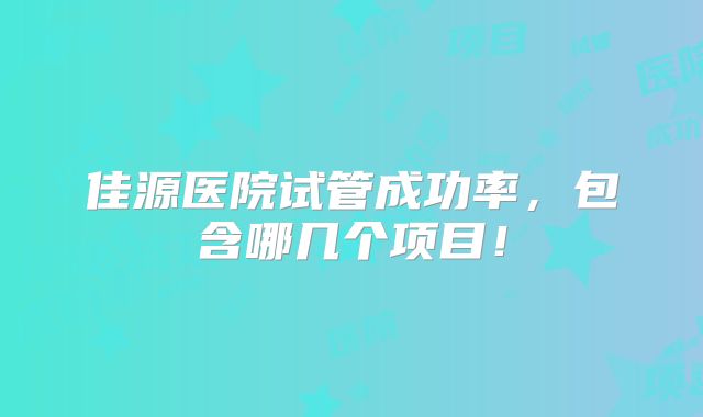 佳源医院试管成功率,包含哪几个项目!