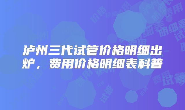 泸州三代试管价格明细出炉，费用价格明细表科普