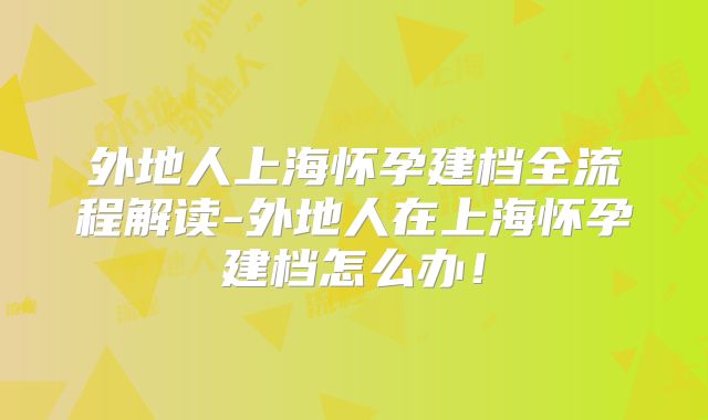 外地人上海怀孕建档全流程解读-外地人在上海怀孕建档怎么办！