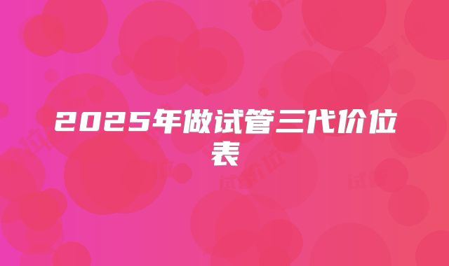 2025年做试管三代价位表