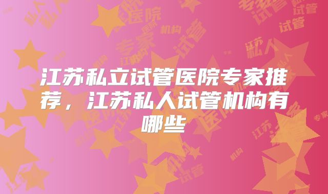 江苏私立试管医院专家推荐,江苏私人试管机构有哪些