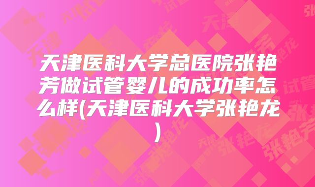 天津医科大学总医院张艳芳做试管婴儿的成功率怎么样(天津医科大学张艳龙)