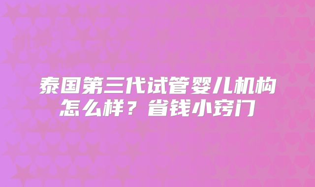 泰国第三代试管婴儿机构怎么样？省钱小窍门