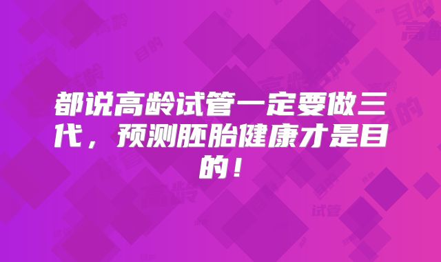 都说高龄试管一定要做三代，预测胚胎健康才是目的！