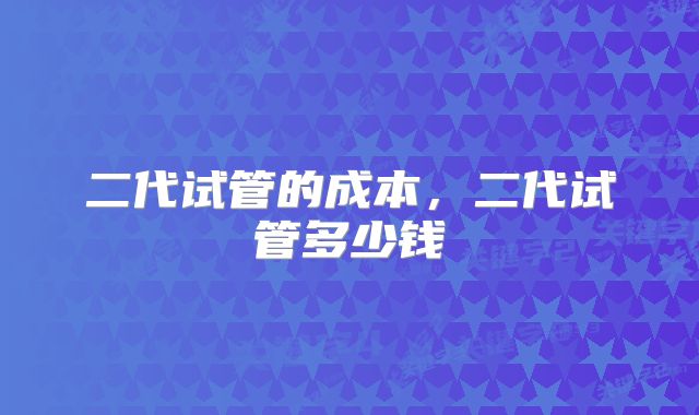 二代试管的成本,二代试管多少钱
