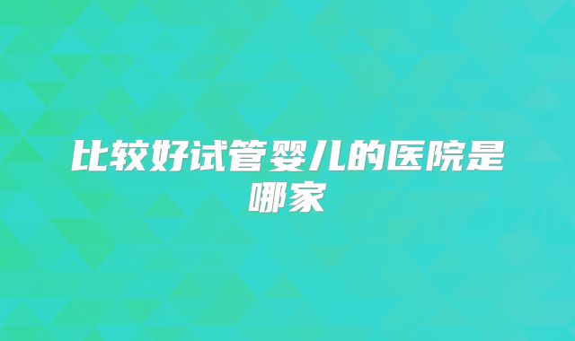比较好试管婴儿的医院是哪家