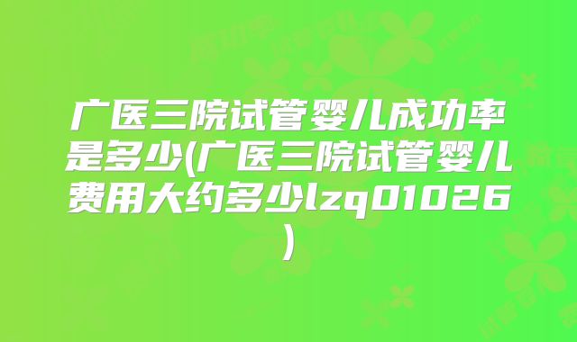广医三院试管婴儿成功率是多少(广医三院试管婴儿费用大约多少lzq01026)