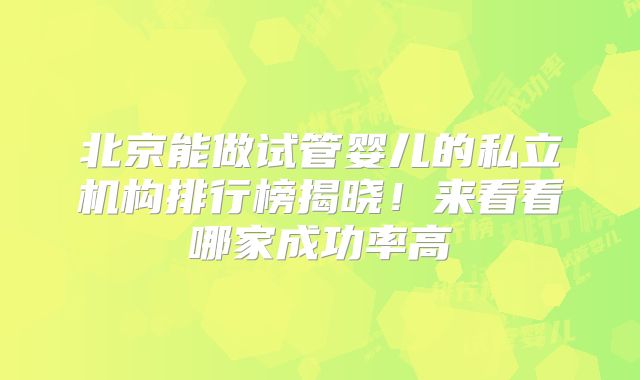 北京能做试管婴儿的私立机构排行榜揭晓！来看看哪家成功率高