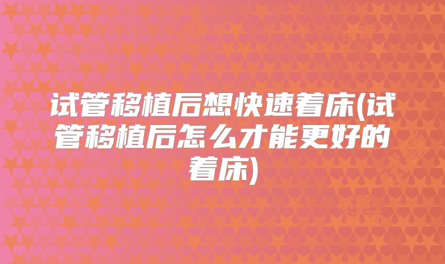 试管移植后想快速着床(试管移植后怎么才能更好的着床)
