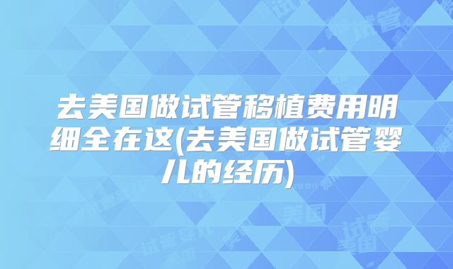 去美国做试管移植费用明细全在这(去美国做试管婴儿的经历)