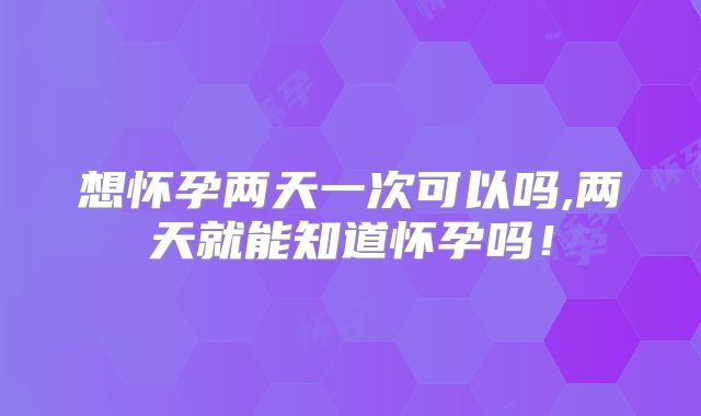 想怀孕两天一次可以吗,两天就能知道怀孕吗！