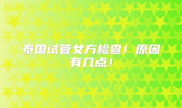 泰国试管女方检查！原因有几点！