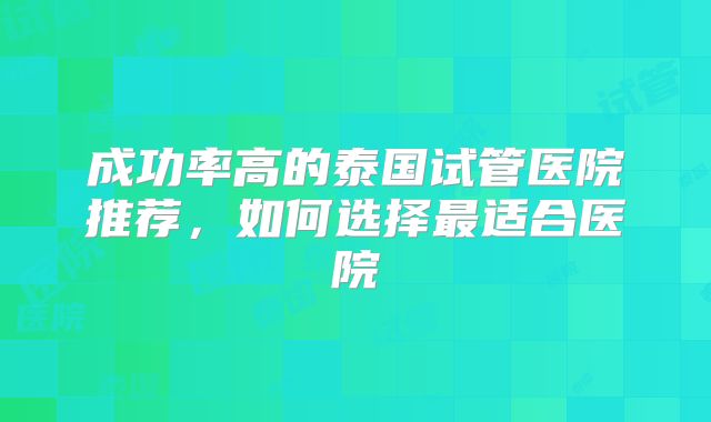 成功率高的泰国试管医院推荐,如何选择最适合医院