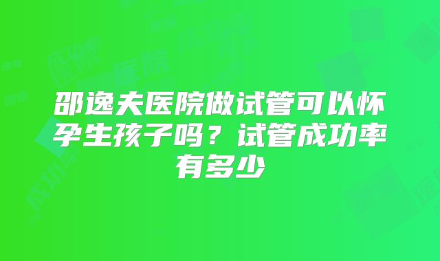 邵逸夫医院做试管可以怀孕生孩子吗？试管成功率有多少