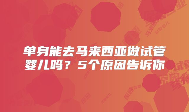 单身能去马来西亚做试管婴儿吗?5个原因告诉你