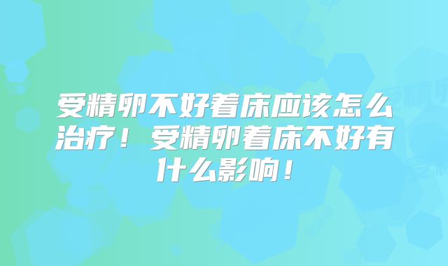 受精卵不好着床应该怎么治疗!受精卵着床不好有什么影响!