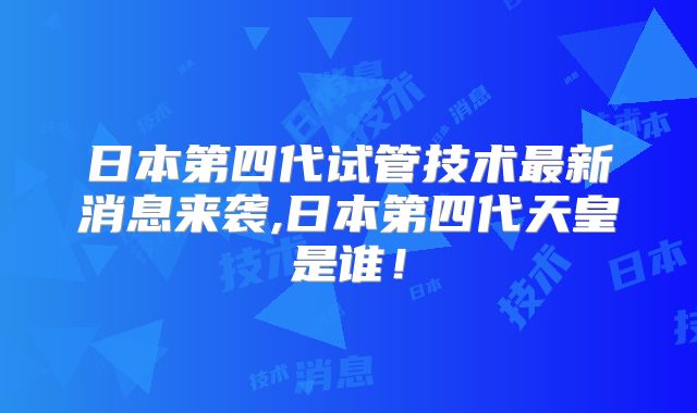 日本第四代试管技术最新消息来袭,日本第四代天皇是谁！