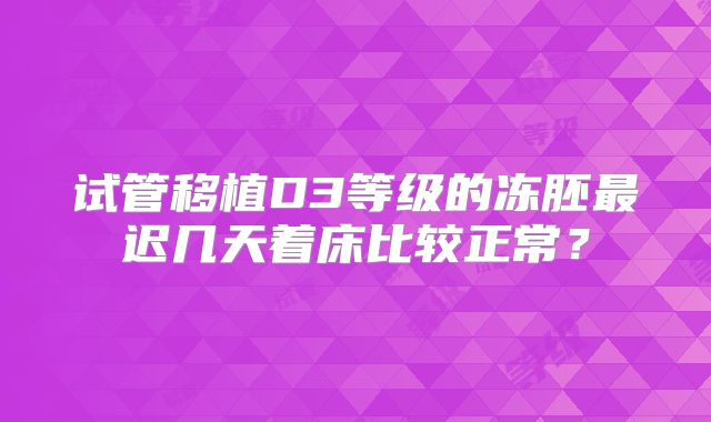 试管移植D3等级的冻胚最迟几天着床比较正常？