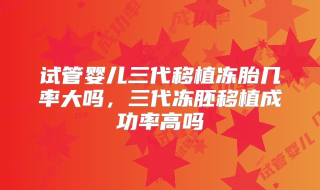 试管婴儿三代移植冻胎几率大吗,三代冻胚移植成功率高吗