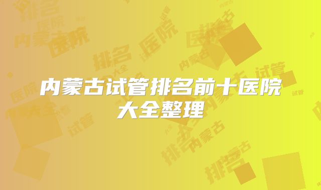 内蒙古试管排名前十医院大全整理