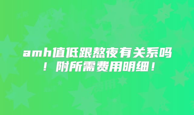amh值低跟熬夜有关系吗!附所需费用明细!