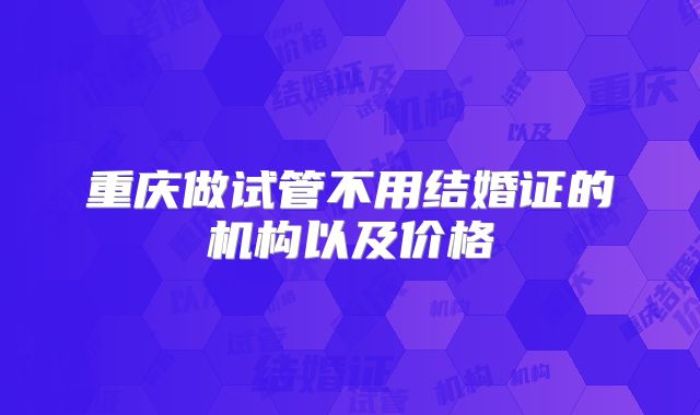 重庆做试管不用结婚证的机构以及价格