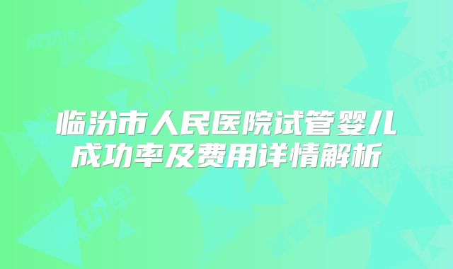 临汾市人民医院试管婴儿成功率及费用详情解析