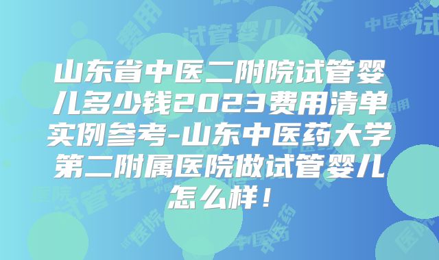 山东省中医二附院试管婴儿多少钱2023费用清单实例参考-山东中医药大学第二附属医院做试管婴儿怎么样！