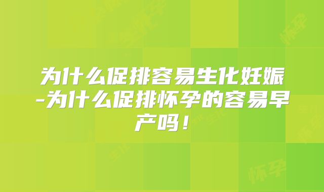为什么促排容易生化妊娠-为什么促排怀孕的容易早产吗！