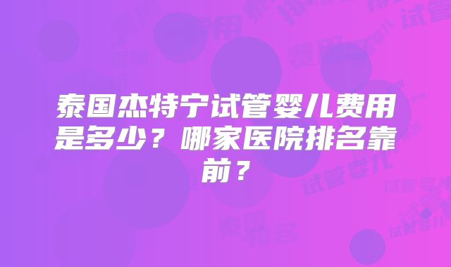 泰国杰特宁试管婴儿费用是多少？哪家医院排名靠前？