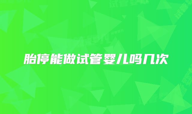 胎停能做试管婴儿吗几次