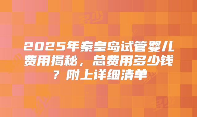 2025年秦皇岛试管婴儿费用揭秘，总费用多少钱？附上详细清单