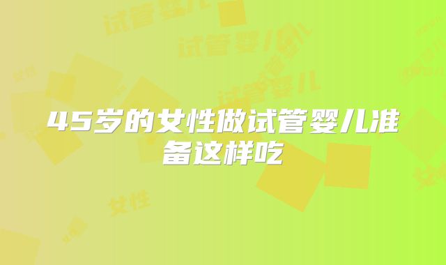 45岁的女性做试管婴儿准备这样吃